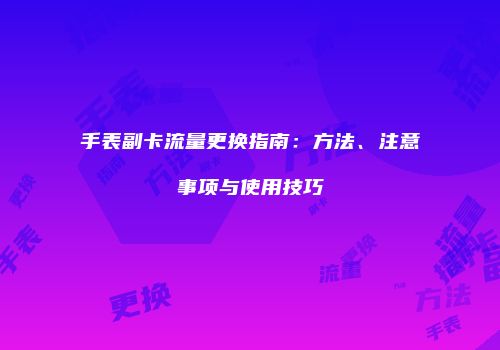 手表副卡流量更换指南:方法、注意事项与使用技巧