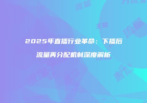 2025年直播行业革命:下播后流量再分配机制深度解析