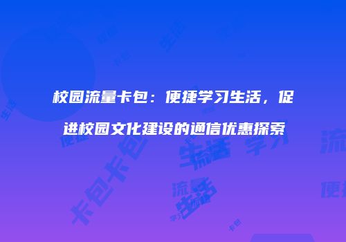 校园流量卡包:便捷学习生活,促进校园文化建设的通信优惠探索