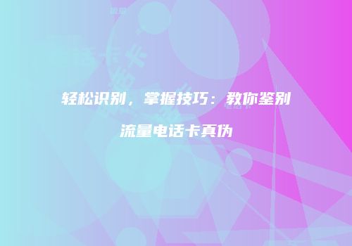 轻松识别，掌握技巧：教你鉴别流量电话卡真伪