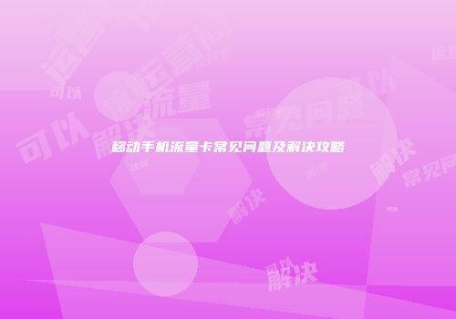 移动手机流量卡常见问题及解决攻略