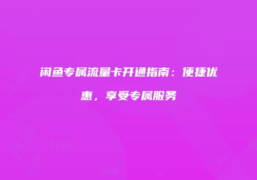 闲鱼专属流量卡开通指南:便捷优惠,享受专属服务