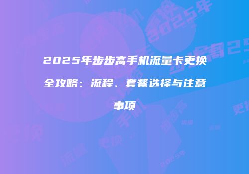 2025年步步高手机流量卡更换全攻略：流程、套餐选择与注意事项