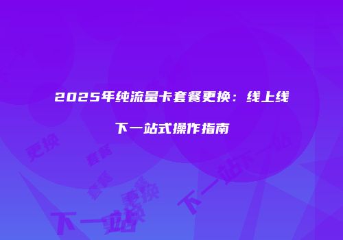 2025年纯流量卡套餐更换:线上线下一站式操作指南