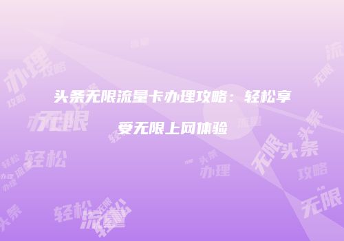 头条无限流量卡办理攻略:轻松享受无限上网体验