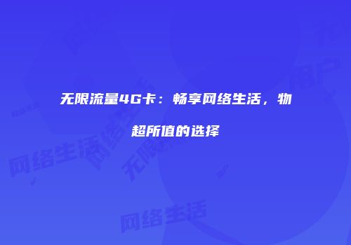 无限流量4G卡:畅享网络生活,物超所值的选择