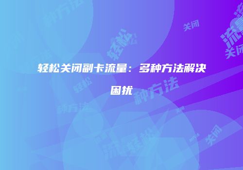 轻松关闭副卡流量:多种方法解决困扰