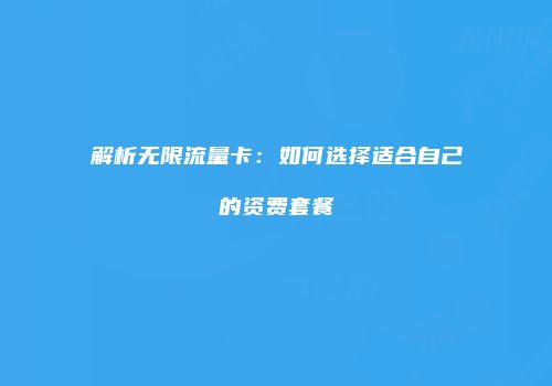 解析无限流量卡:如何选择适合自己的资费套餐