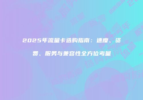 2025年流量卡选购指南:速度、资费、服务与兼容性全方位考量