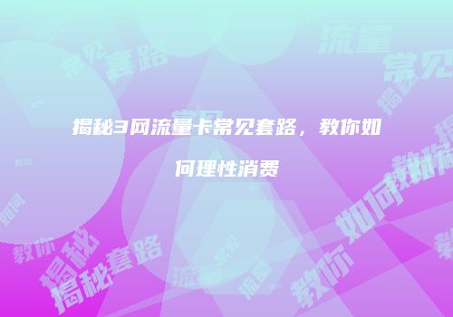 揭秘3网流量卡常见套路,教你如何理性消费