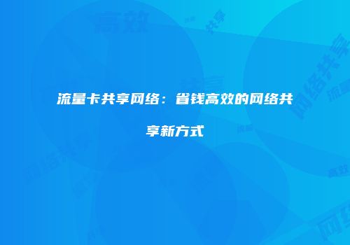 流量卡共享网络:省钱高效的网络共享新方式