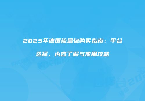 2025年德国流量包购买指南:平台选择、内容了解与使用攻略