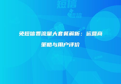 免短信费流量大套餐解析：运营商策略与用户评价
