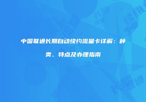 中国联通长期自动续约流量卡详解:种类、特点及办理指南
