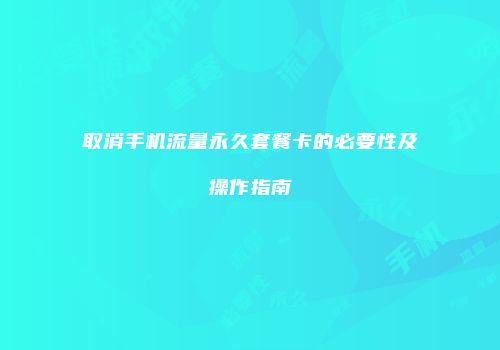 取消手机流量永久套餐卡的必要性及操作指南