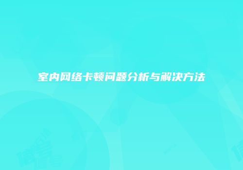 室内网络卡顿问题分析与解决方法