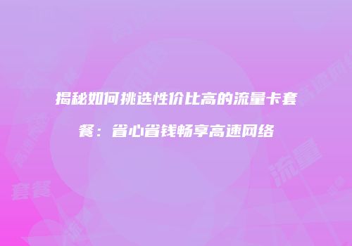 揭秘如何挑选性价比高的流量卡套餐:省心省钱畅享高速网络