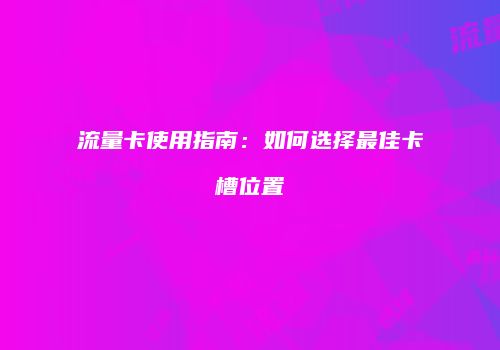 流量卡使用指南：如何选择最佳卡槽位置