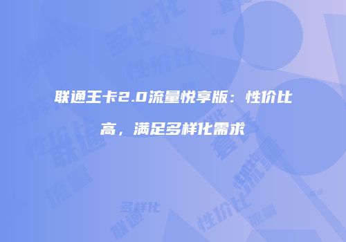 联通王卡2.0流量悦享版:性价比高,满足多样化需求