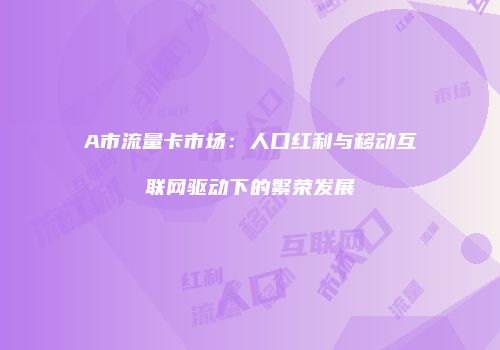 A市流量卡市场:人口红利与移动互联网驱动下的繁荣发展