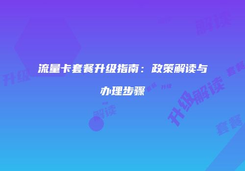 流量卡套餐升级指南:政策解读与办理步骤