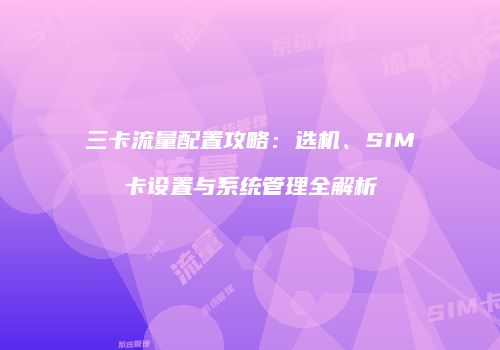 三卡流量配置攻略:选机、SIM卡设置与系统管理全解析