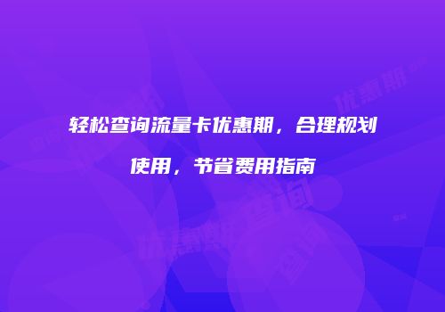 轻松查询流量卡优惠期，合理规划使用，节省费用指南