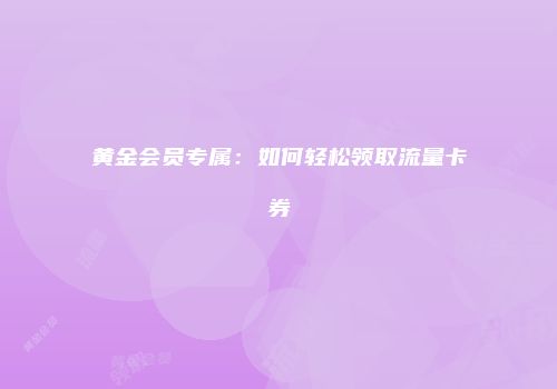 黄金会员专属:如何轻松领取流量卡券