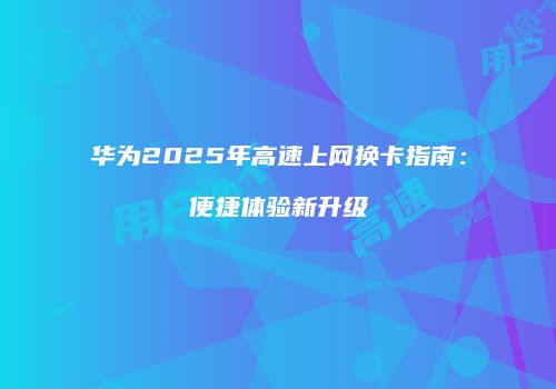 华为2025年高速上网换卡指南:便捷体验新升级