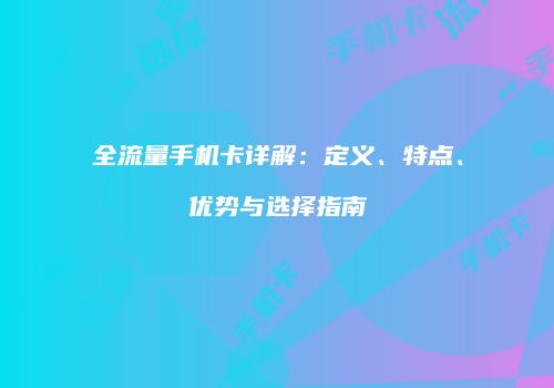 全流量手机卡详解:定义、特点、优势与选择指南
