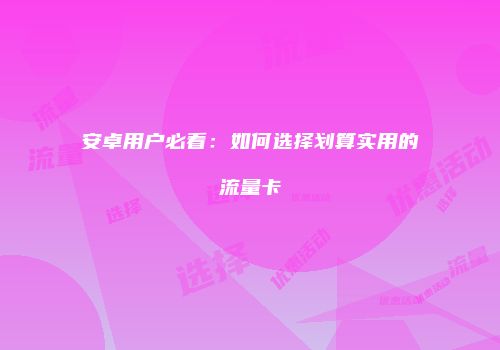 安卓用户必看:如何选择划算实用的流量卡