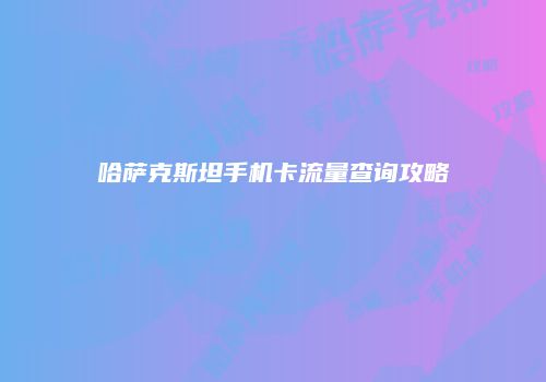哈萨克斯坦手机卡流量查询攻略