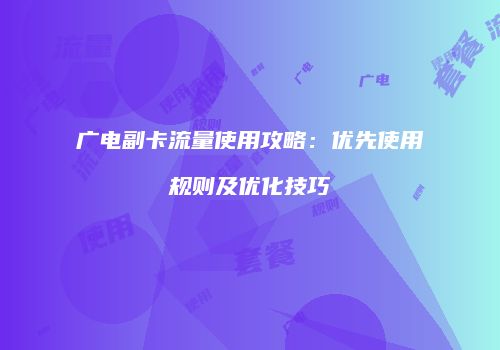 广电副卡流量使用攻略:优先使用规则及优化技巧