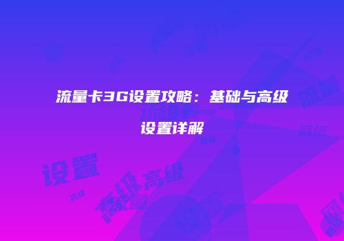 流量卡3G设置攻略:基础与高级设置详解
