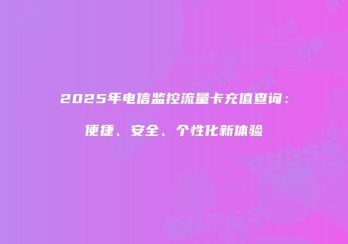 2025年电信监控流量卡充值查询：便捷、安全、个性化新体验