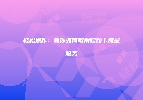 轻松操作：教你如何取消移动卡流量服务