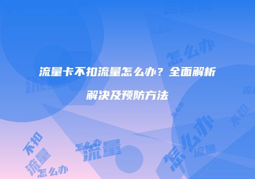 流量卡不扣流量怎么办?全面解析解决及预防方法