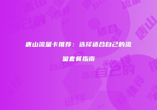 唐山流量卡推荐:选择适合自己的流量套餐指南