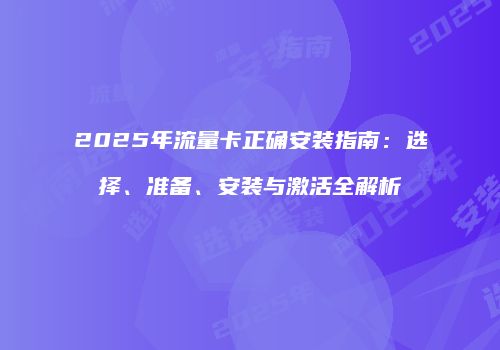 2025年流量卡正确安装指南:选择、准备、安装与激活全解析