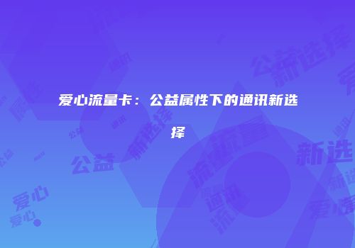 爱心流量卡:公益属性下的通讯新选择