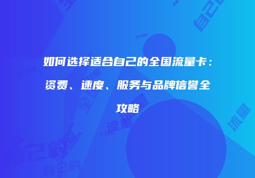 如何选择适合自己的全国流量卡:资费、速度、服务与品牌信誉全攻略