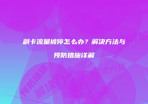 副卡流量被停怎么办?解决方法与预防措施详解