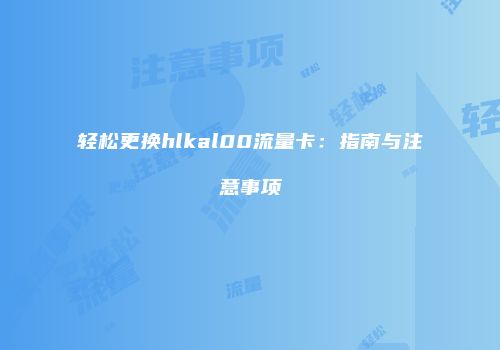 轻松更换hlkal00流量卡:指南与注意事项