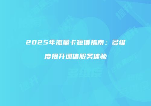 2025年流量卡短信指南:多维度提升通信服务体验