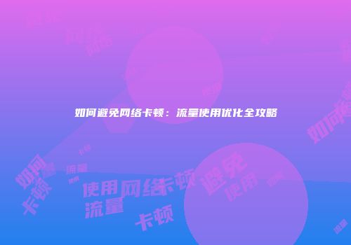 如何避免网络卡顿:流量使用优化全攻略