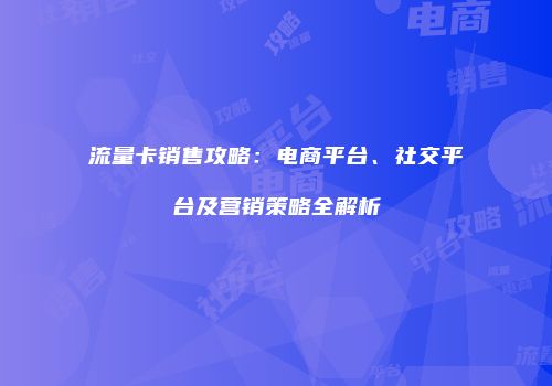 流量卡销售攻略:电商平台、社交平台及营销策略全解析