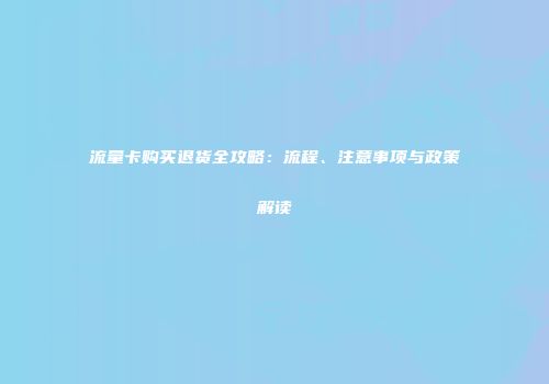 流量卡购买退货全攻略:流程、注意事项与政策解读