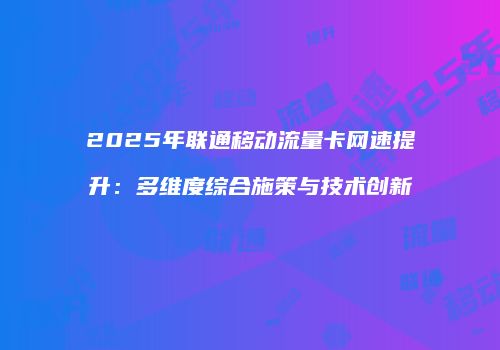 2025年联通移动流量卡网速提升:多维度综合施策与技术创新
