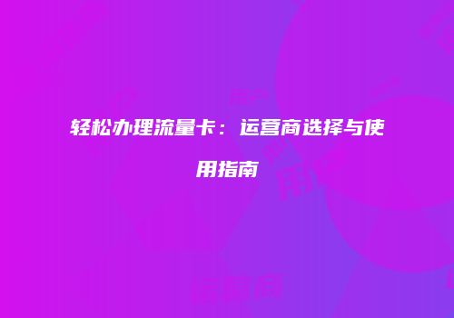 轻松办理流量卡:运营商选择与使用指南