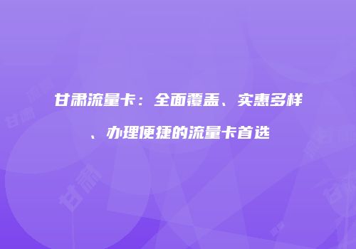 甘肃流量卡:全面覆盖、实惠多样、办理便捷的流量卡首选